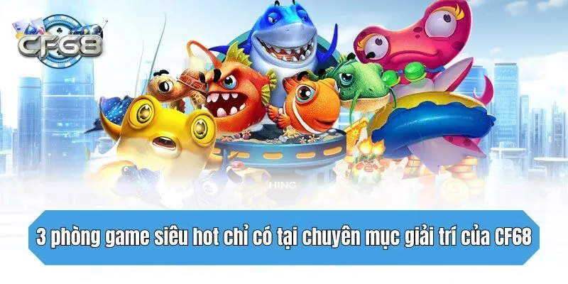 3 phòng game siêu hot chỉ có tại chuyên mục giải trí của CF68
